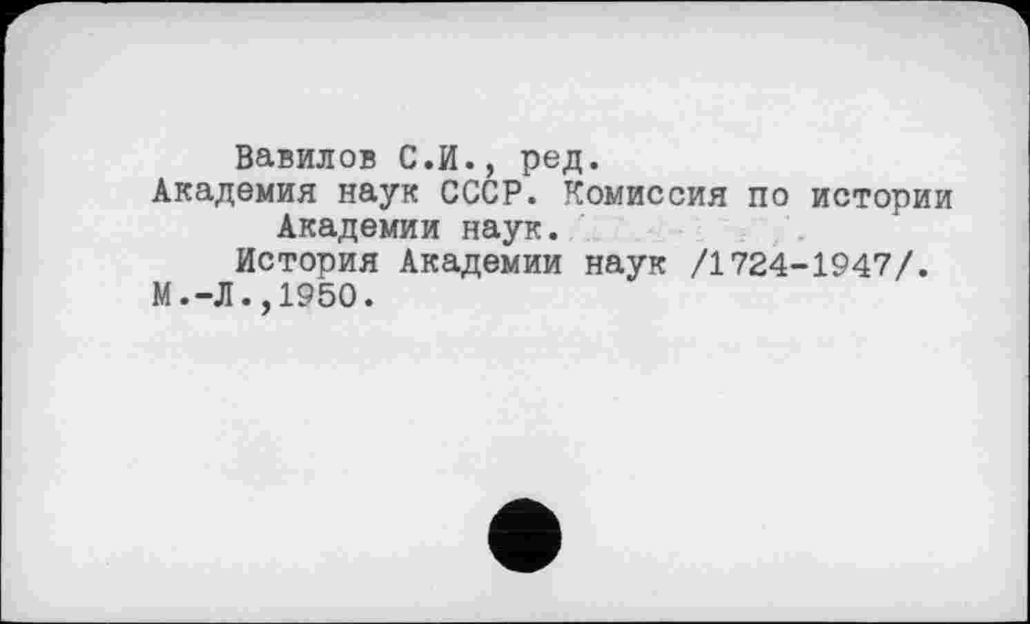 ﻿Вавилов С.И., ред.
Академия наук СССР. Комиссия по истории Академии наук.
История Академии наук /1724-1947/.
М.-Л.,1950.